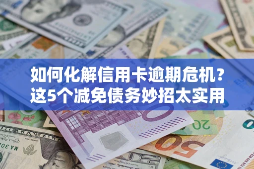 武汉如何化解信用卡逾期危机？这5个减免债务妙招太实用