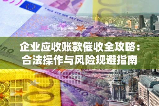 武汉企业应收账款催收全攻略：合法操作与风险规避指南