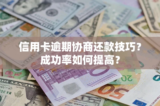 武汉信用卡逾期协商还款技巧？成功率如何提高？