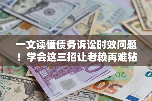 武汉一文读懂债务诉讼时效问题！学会这三招让老赖再难钻空子