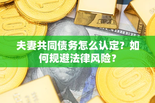 武汉夫妻共同债务怎么认定？如何规避法律风险？