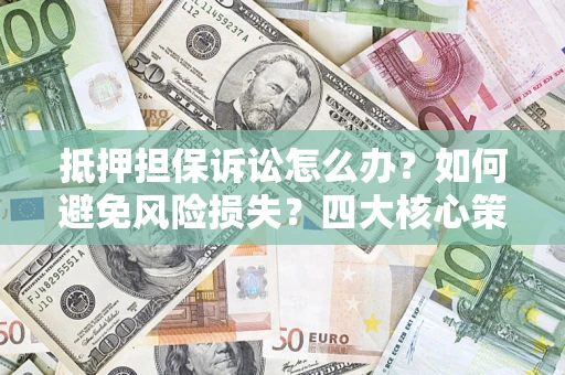 武汉抵押担保诉讼怎么办？如何避免风险损失？四大核心策略全解读