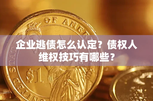 武汉企业逃债怎么认定？债权人维权技巧有哪些？