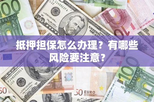 武汉抵押担保怎么办理？有哪些风险要注意？
