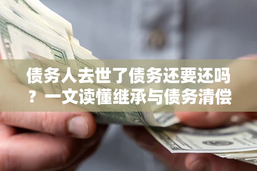 武汉债务人去世了债务还要还吗？一文读懂继承与债务清偿