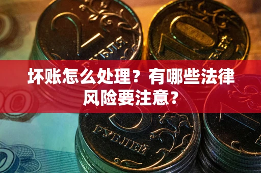 武汉坏账怎么处理？有哪些法律风险要注意？