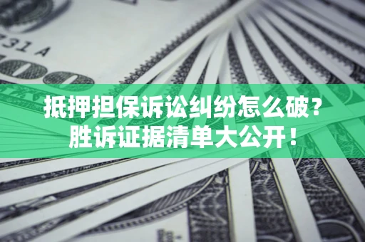 武汉抵押担保诉讼纠纷怎么破？胜诉证据清单大公开！