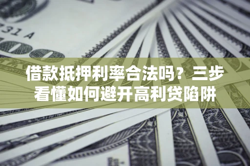 武汉借款抵押利率合法吗？三步看懂如何避开高利贷陷阱