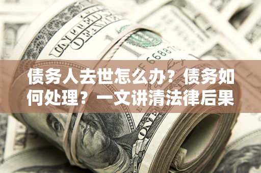 武汉债务人去世怎么办？债务如何处理？一文讲清法律后果