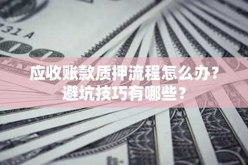 武汉应收账款质押流程怎么办？避坑技巧有哪些？