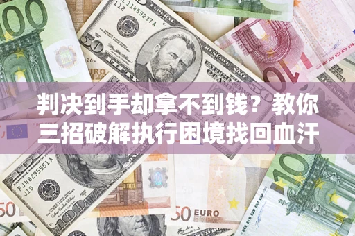武汉判决到手却拿不到钱？教你三招破解执行困境找回血汗钱