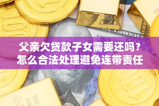 武汉父亲欠贷款子女需要还吗？怎么合法处理避免连带责任？
