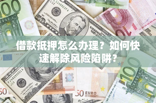 武汉借款抵押怎么办理？如何快速解除风险陷阱？