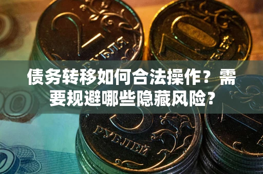 武汉债务转移如何合法操作？需要规避哪些隐藏风险？
