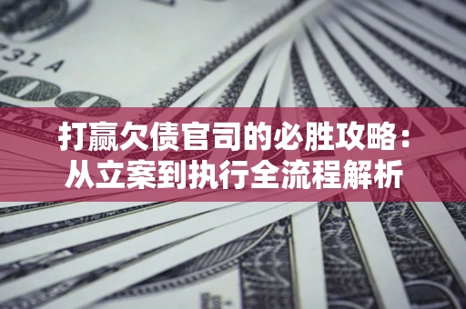 武汉打赢欠债官司的必胜攻略：从立案到执行全流程解析