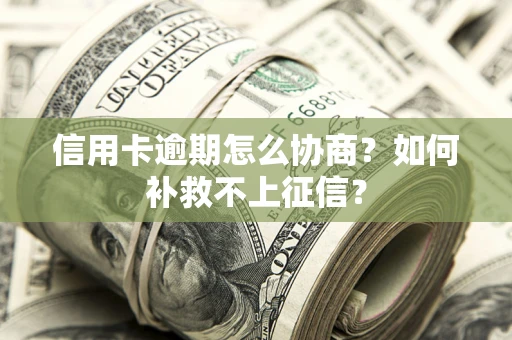 武汉信用卡逾期怎么协商？如何补救不上征信？