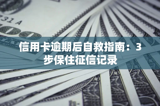 武汉信用卡逾期后自救指南：3步保住征信记录