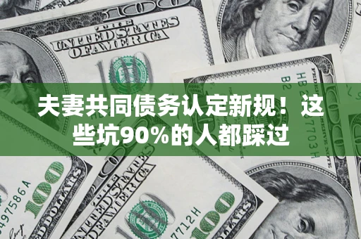 武汉夫妻共同债务认定新规！这些坑90%的人都踩过