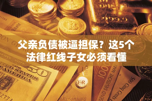 武汉父亲负债被逼担保？这5个法律红线子女必须看懂