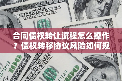 武汉合同债权转让流程怎么操作？债权转移协议风险如何规避？