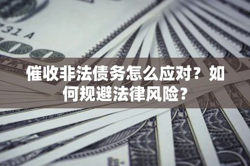 武汉催收非法债务怎么应对？如何规避法律风险？