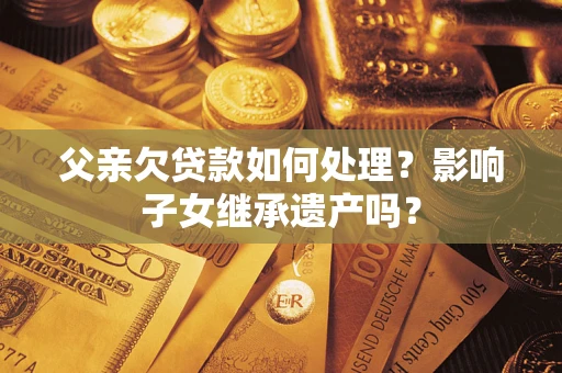 武汉父亲欠贷款如何处理?影响子女继承遗产吗? 武汉父亲欠贷款如何处理?影响子女继承遗产吗?