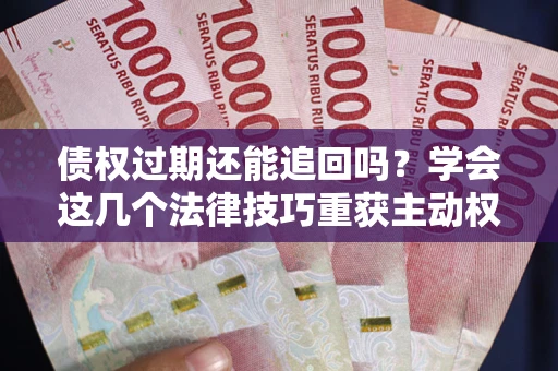 武汉债权过期还能追回吗？学会这几个法律技巧重获主动权