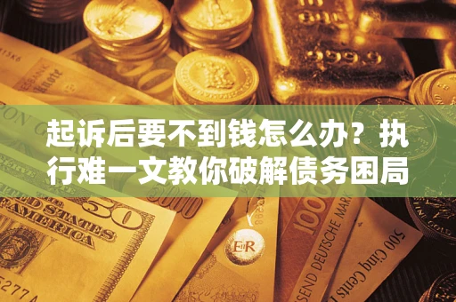 武汉起诉后要不到钱怎么办？执行难一文教你破解债务困局