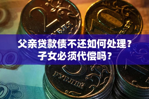 武汉父亲贷款债不还如何处理？子女必须代偿吗？