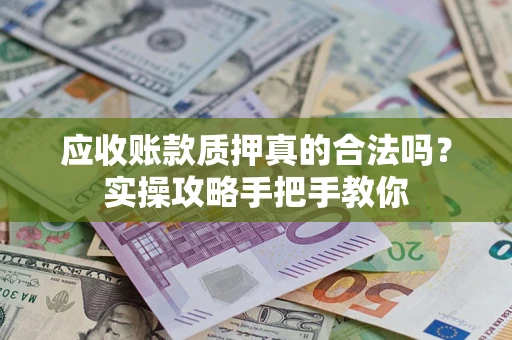 武汉应收账款质押真的合法吗？实操攻略手把手教你