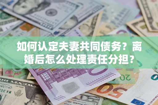武汉如何认定夫妻共同债务？离婚后怎么处理责任分担？