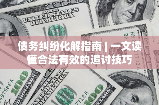 武汉债务纠纷化解指南 | 一文读懂合法有效的追讨技巧