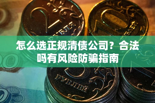 武汉怎么选正规清债公司？合法吗有风险防骗指南