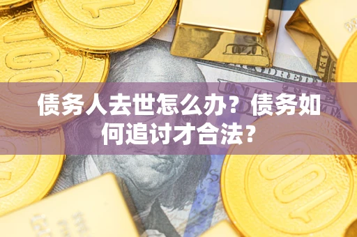 武汉债务人去世怎么办？债务如何追讨才合法？