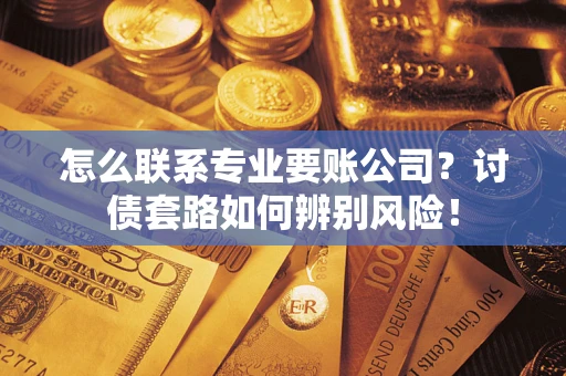 武汉怎么联系专业要账公司？讨债套路如何辨别风险！