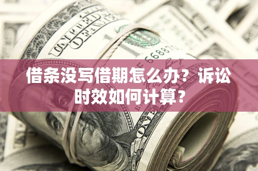 武汉借条没写借期怎么办？诉讼时效如何计算？