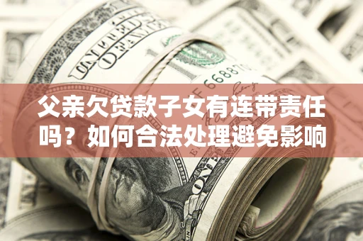 武汉父亲欠贷款子女有连带责任吗？如何合法处理避免影响？