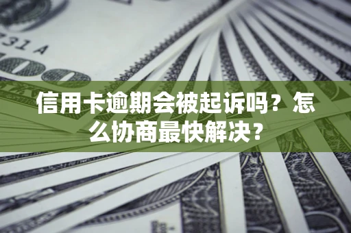 武汉信用卡逾期会被起诉吗？怎么协商最快解决？