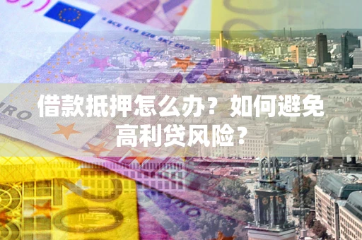 武汉借款抵押怎么办？如何避免高利贷风险？