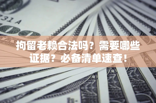 武汉拘留老赖合法吗？需要哪些证据？必备清单速查！