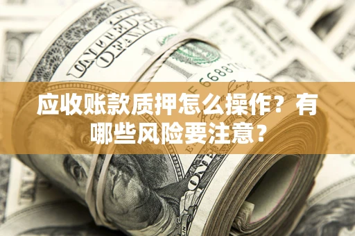 武汉应收账款质押怎么操作？有哪些风险要注意？