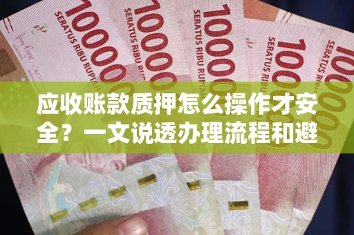 武汉应收账款质押怎么操作才安全？一文说透办理流程和避险绝招